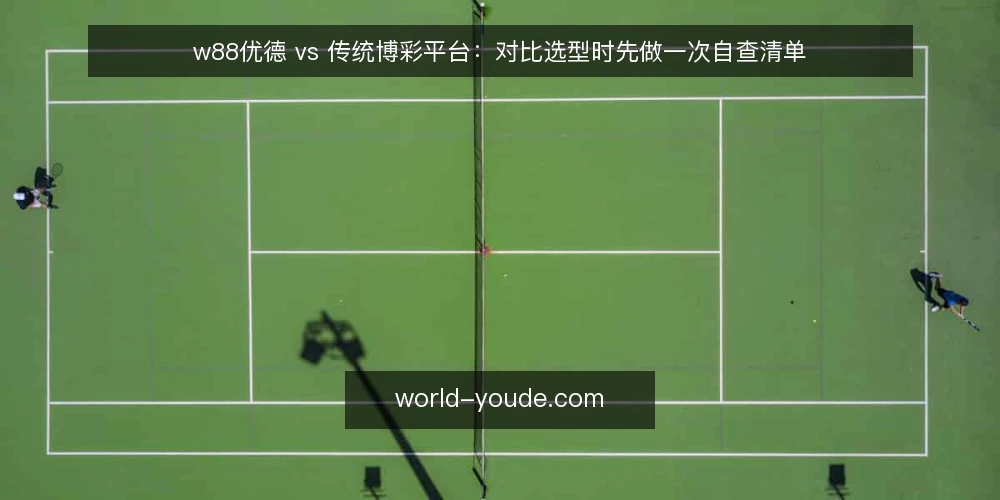 w88优德 vs 传统博彩平台:对比选型时先做一次自查清单 — 为什么现在要做这次对比自查 配图